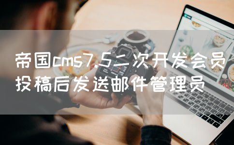 帝国cms7.5二次开发会员投稿后发送邮件管理员